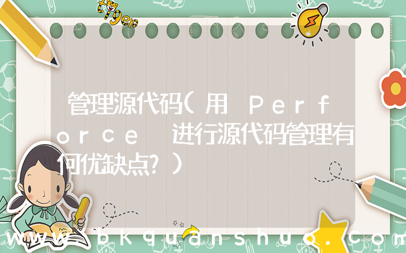 管理源代码(用 Perforce 进行源代码管理有何优缺点？)